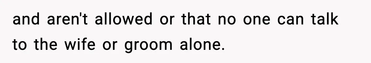 and aren't allowed or that no one can talk to the wife or groom alone.