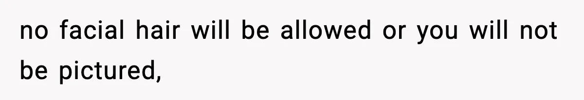 no facial hair will be allowed or you will not be pictured,