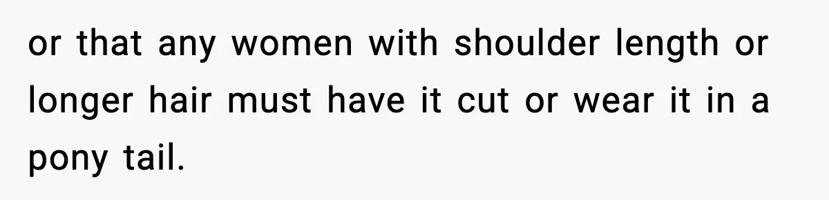 or that any women with shoulder length or longer hair must have it cut or wear it in a pony tail.