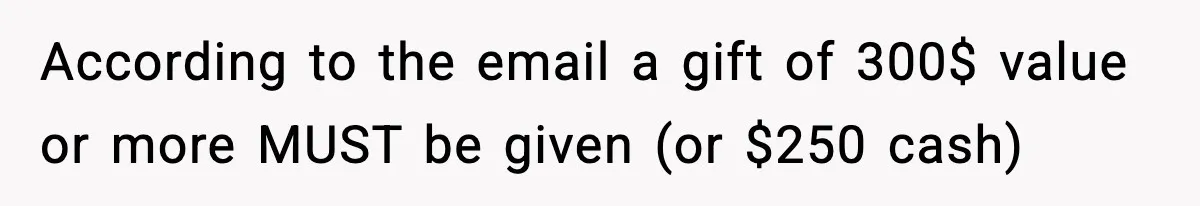 According to the email a gift of 300$ value or more MUST be given (or $250 cash)