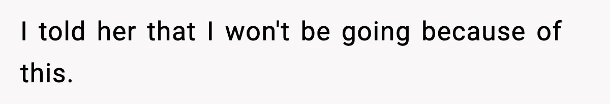I told her that I won't be going because of this.
