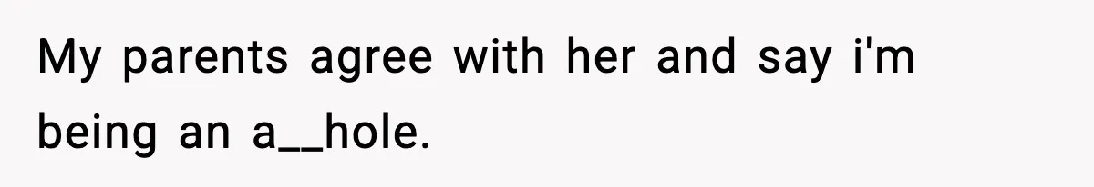 My parents agree with her and say i'm being an a__hole.