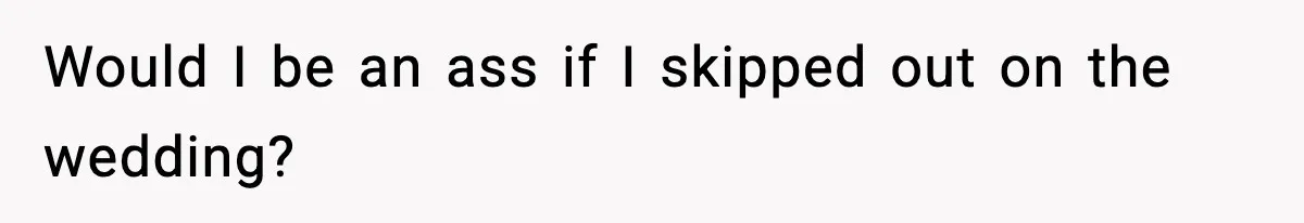 Would I be an ass if I skipped out on the wedding?