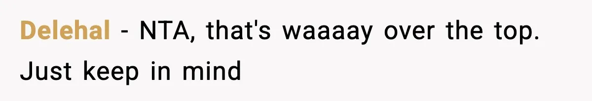 Delehal − NTA, that's waaaay over the top. Just keep in mind
