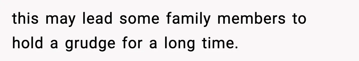 this may lead some family members to hold a grudge for a long time.