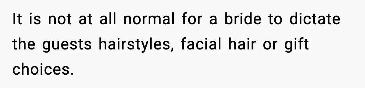 It is not at all normal for a bride to dictate the guests hairstyles, facial hair or gift choices.