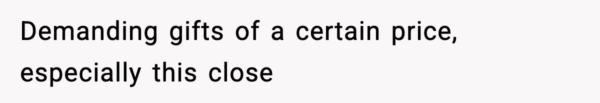 Demanding gifts of a certain price, especially this close