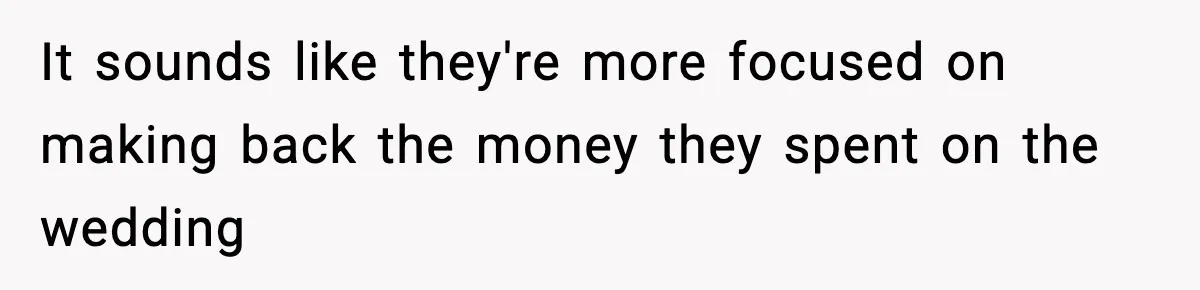 It sounds like they're more focused on making back the money they spent on the wedding