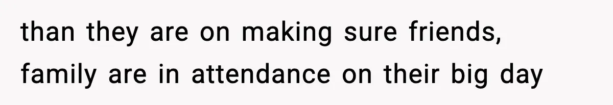 than they are on making sure friends, family are in attendance on their big day