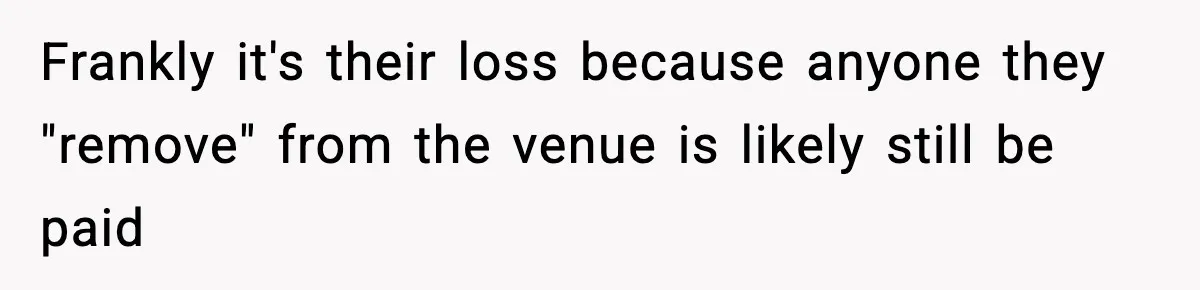 Frankly it's their loss because anyone they "remove" from the venue is likely still be paid