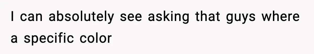 I can absolutely see asking that guys where a specific color