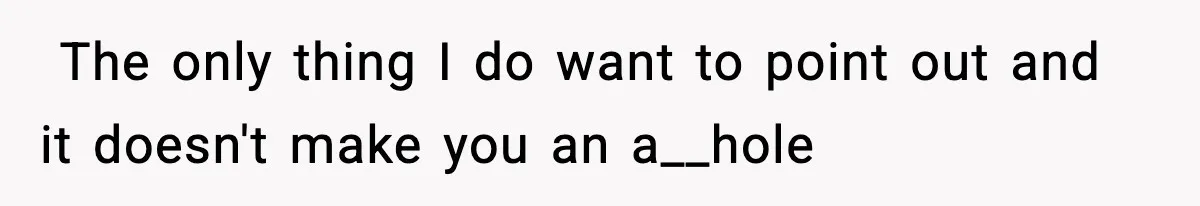 ​ The only thing I do want to point out and it doesn't make you an a__hole