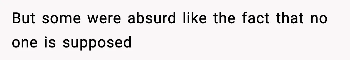 But some were absurd like the fact that no one is supposed