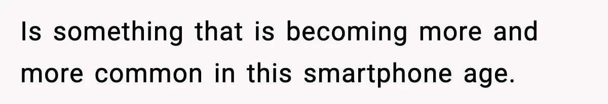 Is something that is becoming more and more common in this smartphone age.