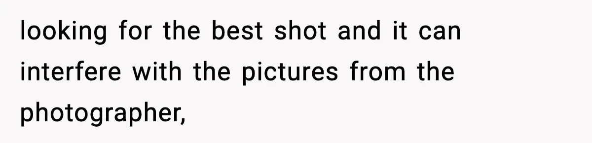 looking for the best shot and it can interfere with the pictures from the photographer,
