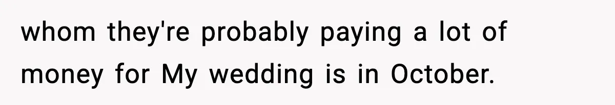 whom they're probably paying a lot of money for My wedding is in October.