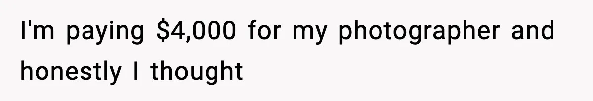 I'm paying $4,000 for my photographer and honestly I thought