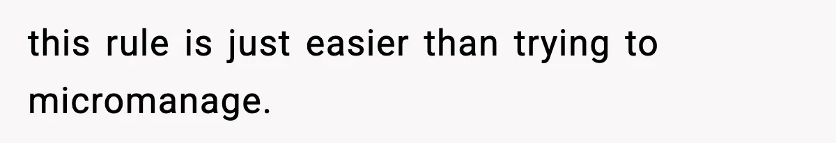 this rule is just easier than trying to micromanage.