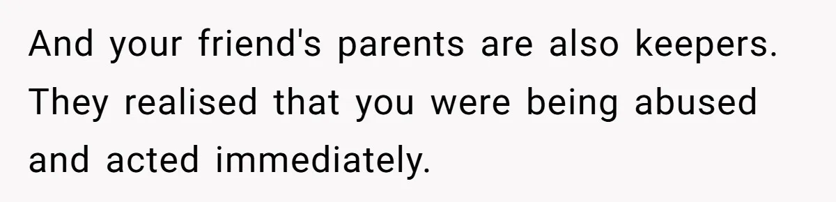And your friend's parents are also keepers. They realised that you were being abused and acted immediately.