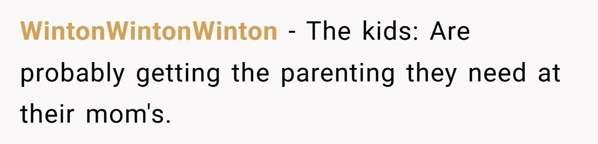 WintonWintonWinton - The kids: Are probably getting the parenting they need at their mom's.