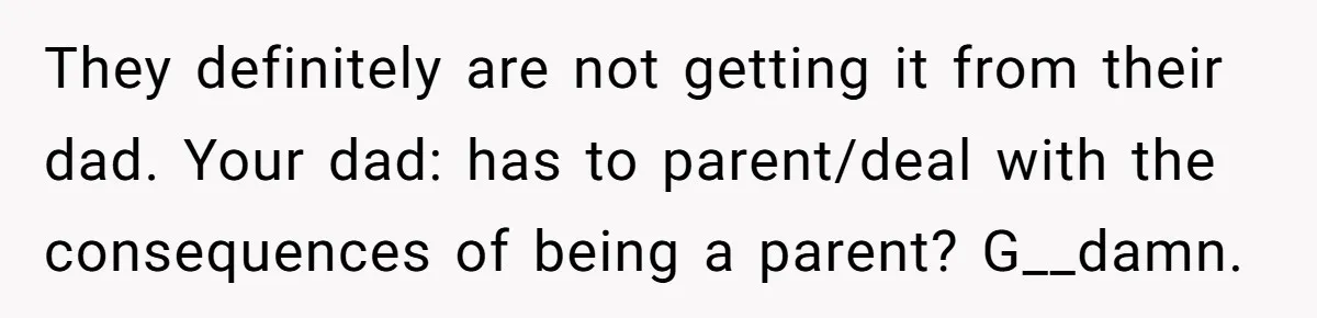 They definitely are not getting it from their dad. Your dad: has to parent/deal with the consequences of being a parent? G__damn.
