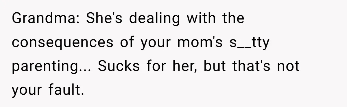 Grandma: She's dealing with the consequences of your mom's s__tty parenting... Sucks for her, but that's not your fault.