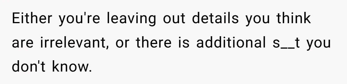 Either you're leaving out details you think are irrelevant, or there is additional s__t you don't know.
