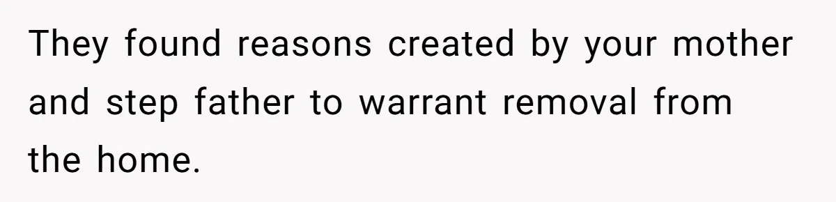 They found reasons created by your mother and step father to warrant removal from the home.