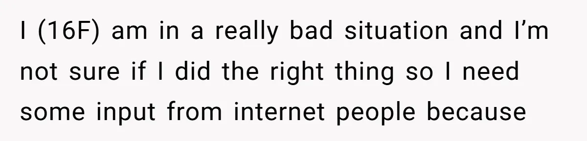 I (16F) am in a really bad situation and I’m not sure if I did the right thing so I need some input from internet people because