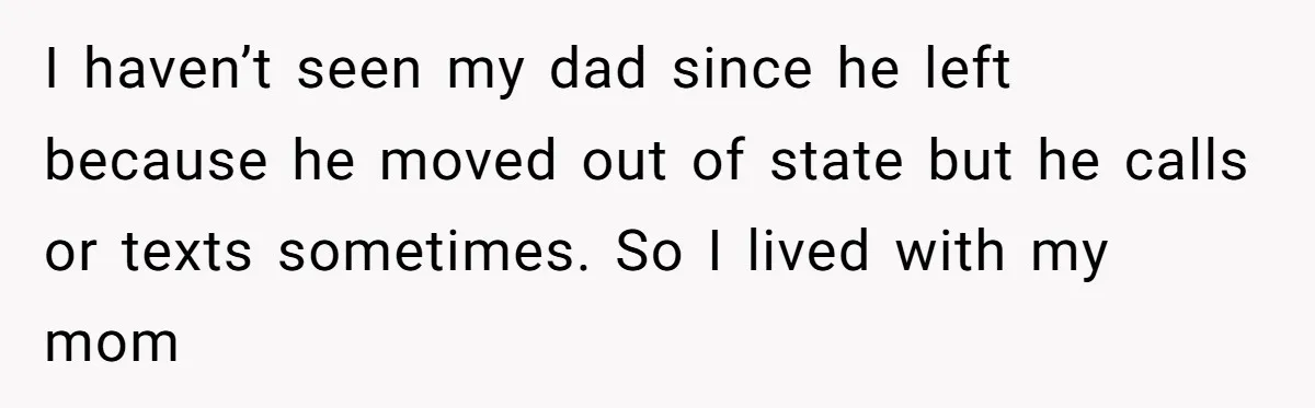 I haven’t seen my dad since he left because he moved out of state but he calls or texts sometimes. So I lived with my mom