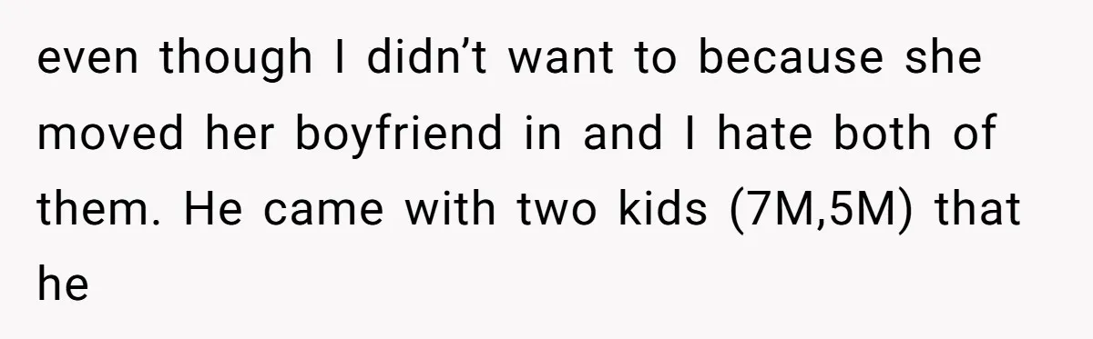 even though I didn’t want to because she moved her boyfriend in and I hate both of them. He came with two kids (7M,5M) that he