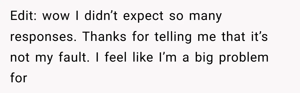 Edit: wow I didn’t expect so many responses. Thanks for telling me that it’s not my fault. I feel like I’m a big problem for