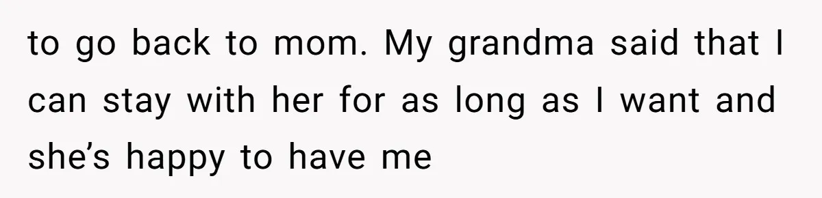 to go back to mom. My grandma said that I can stay with her for as long as I want and she’s happy to have me