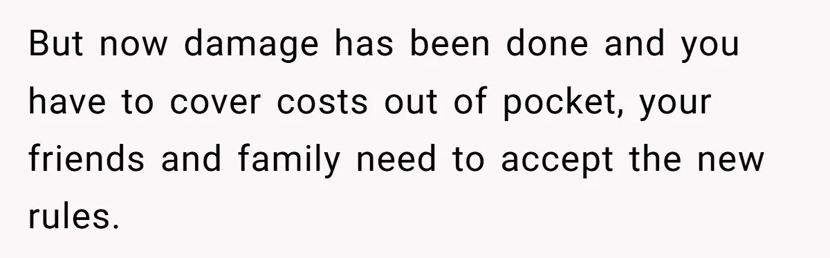 But now damage has been done and you have to cover costs out of pocket, your friends and family need to accept the new rules.