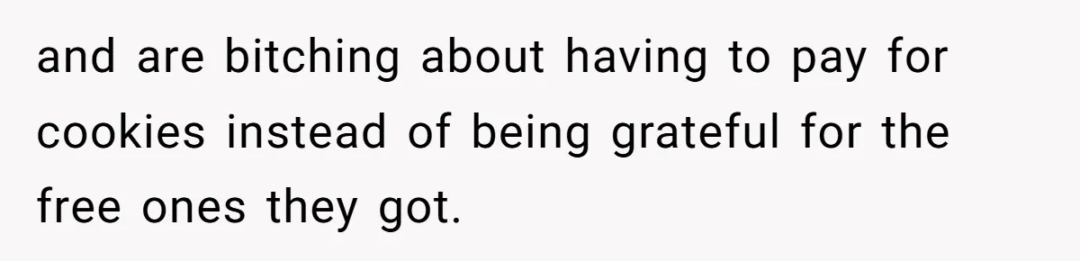 and are bitching about having to pay for cookies instead of being grateful for the free ones they got.