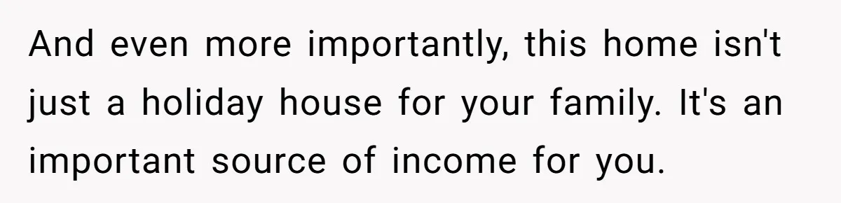 And even more importantly, this home isn't just a holiday house for your family. It's an important source of income for you.