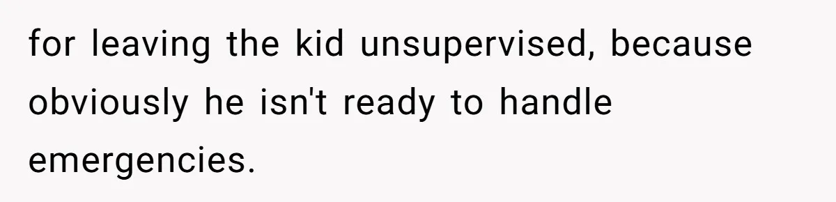 for leaving the kid unsupervised, because obviously he isn't ready to handle emergencies.