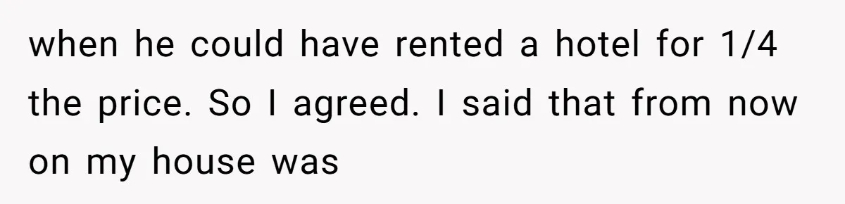 when he could have rented a hotel for 1/4 the price. So I agreed. I said that from now on my house was
