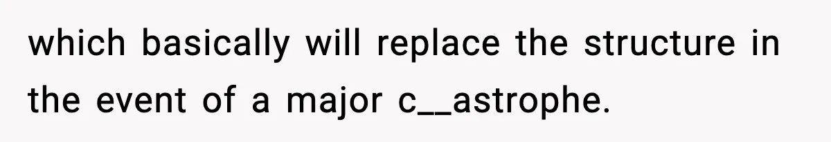 which basically will replace the structure in the event of a major c__astrophe.
