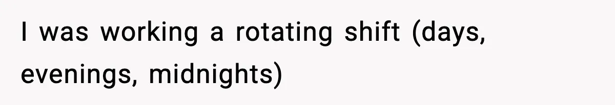 I was working a rotating shift (days, evenings, midnights)