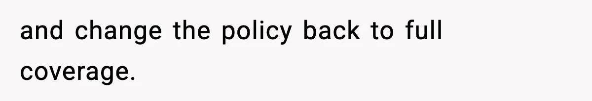 and change the policy back to full coverage.