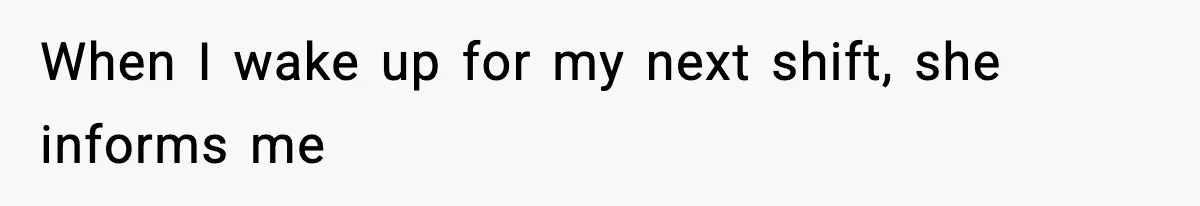 When I wake up for my next shift, she informs me