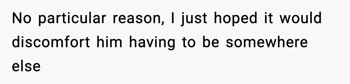 No particular reason, I just hoped it would discomfort him having to be somewhere else