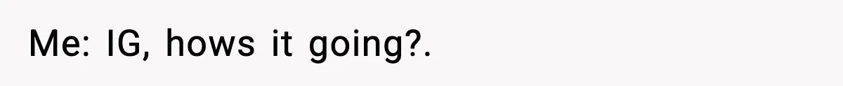 Me: IG, hows it going?.