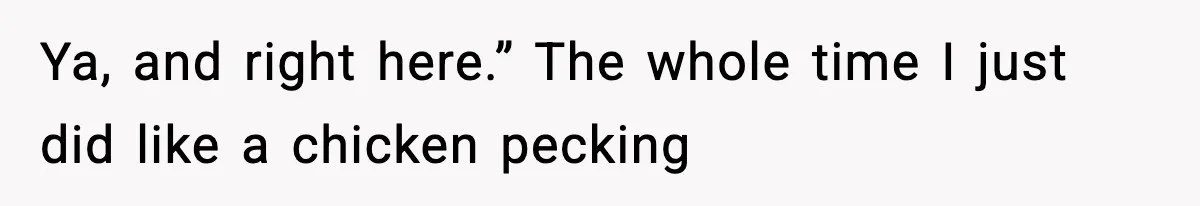 Ya, and right here.” The whole time I just did like a chicken pecking