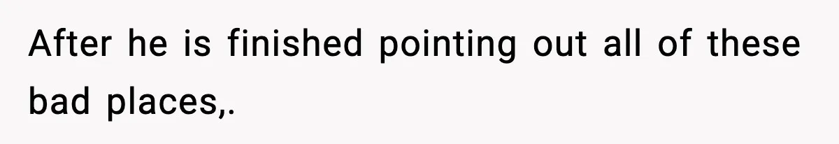 After he is finished pointing out all of these bad places,.