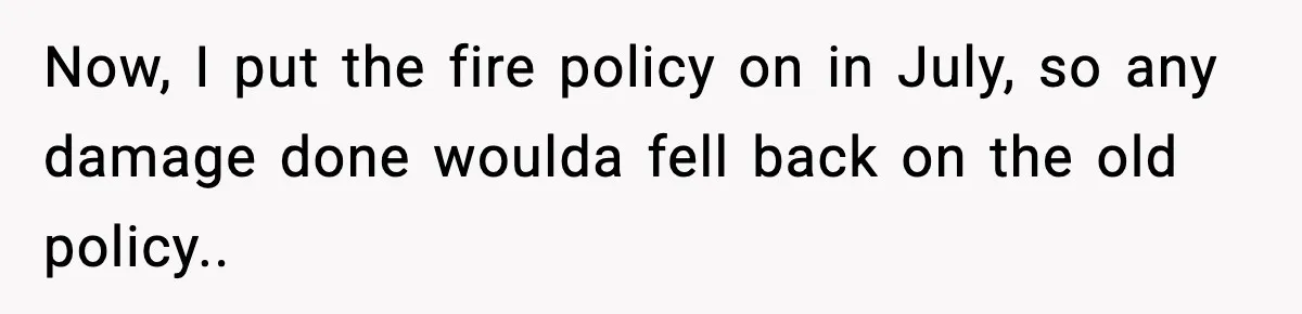 Now, I put the fire policy on in July, so any damage done woulda fell back on the old policy..