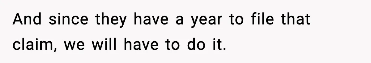 And since they have a year to file that claim, we will have to do it.