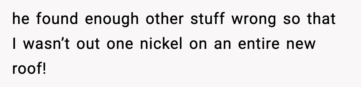 he found enough other stuff wrong so that I wasn’t out one nickel on an entire new roof!