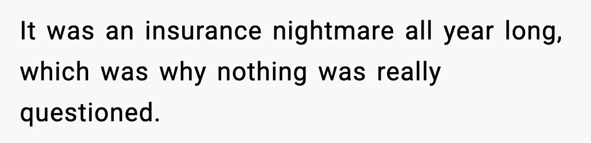 It was an insurance nightmare all year long, which was why nothing was really questioned.